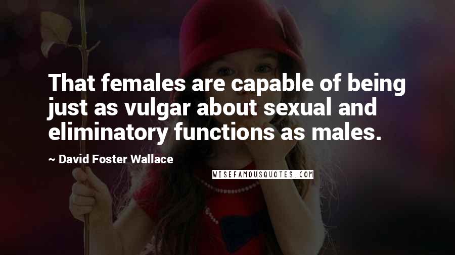 David Foster Wallace Quotes: That females are capable of being just as vulgar about sexual and eliminatory functions as males.