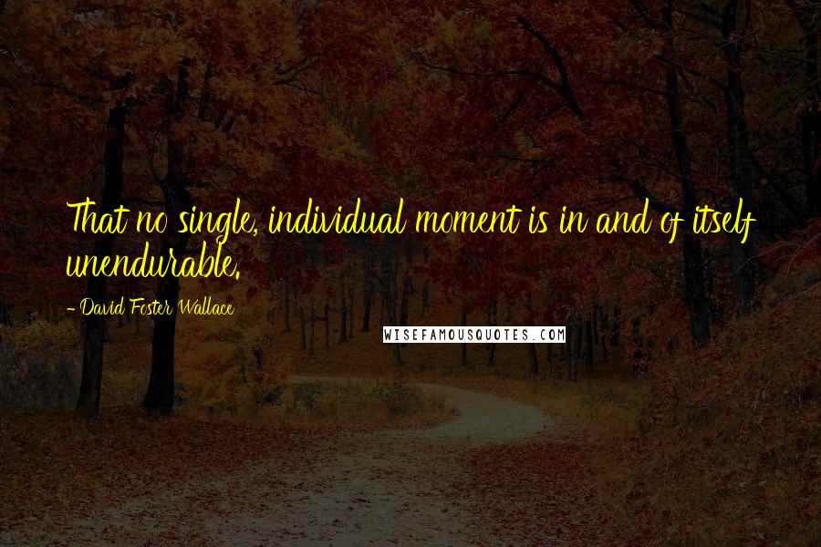 David Foster Wallace Quotes: That no single, individual moment is in and of itself unendurable.