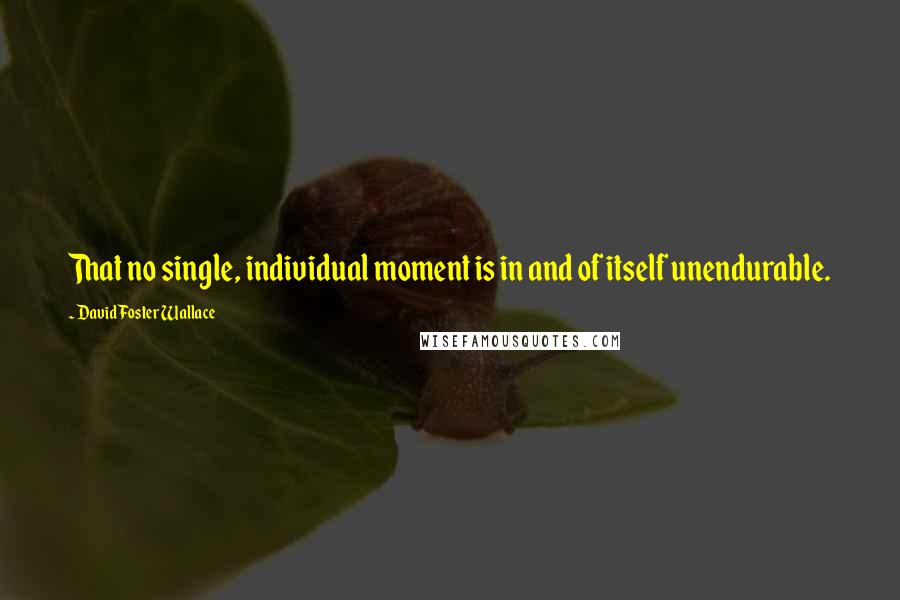 David Foster Wallace Quotes: That no single, individual moment is in and of itself unendurable.