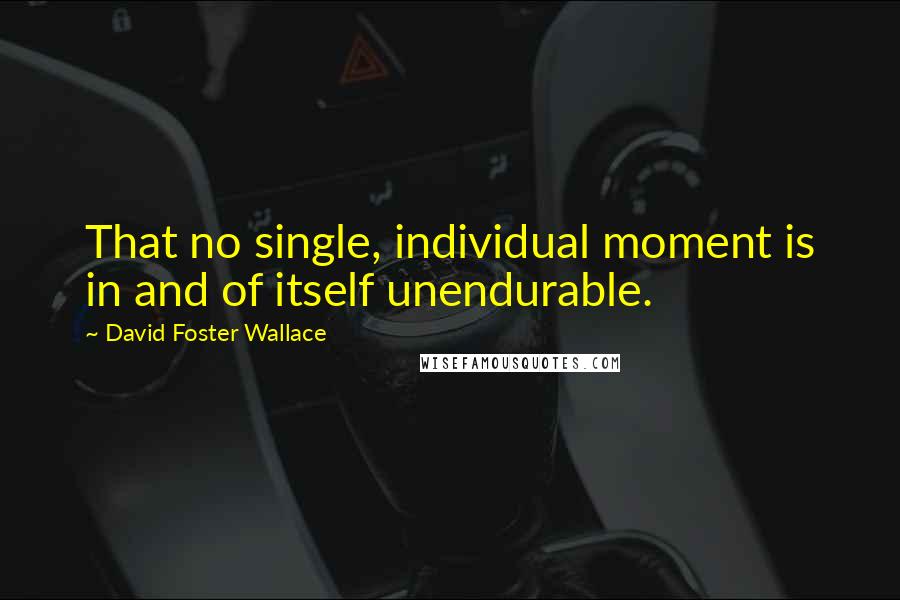 David Foster Wallace Quotes: That no single, individual moment is in and of itself unendurable.