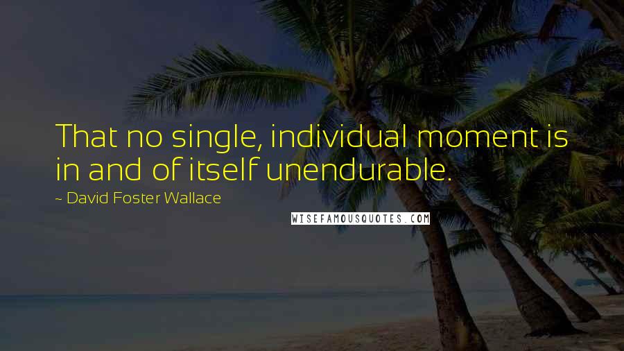 David Foster Wallace Quotes: That no single, individual moment is in and of itself unendurable.