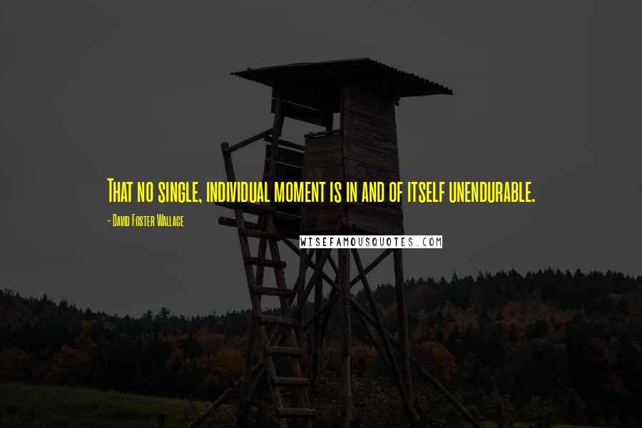 David Foster Wallace Quotes: That no single, individual moment is in and of itself unendurable.