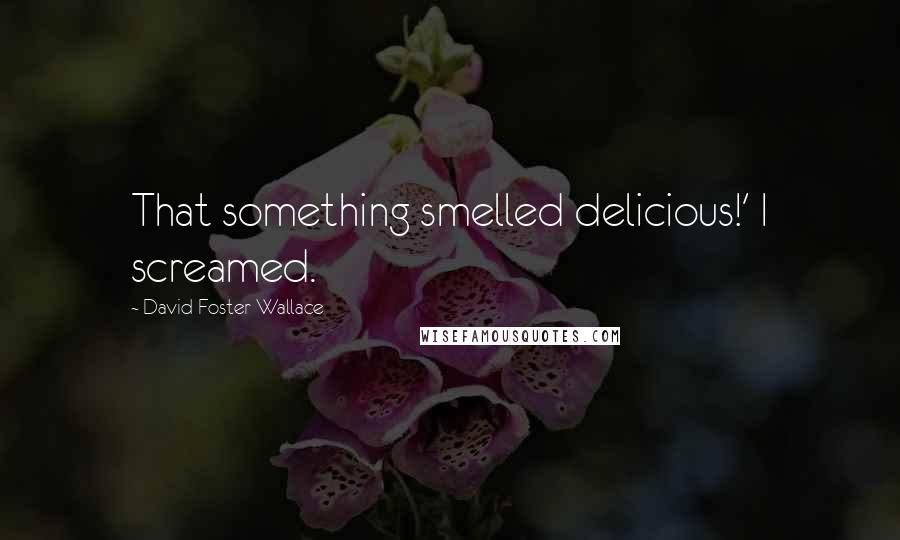 David Foster Wallace Quotes: That something smelled delicious!' I screamed.