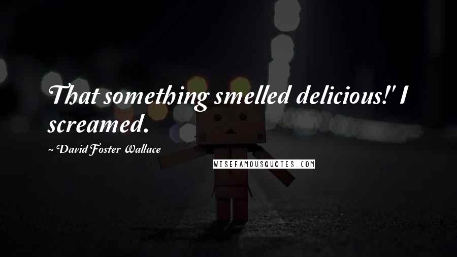 David Foster Wallace Quotes: That something smelled delicious!' I screamed.