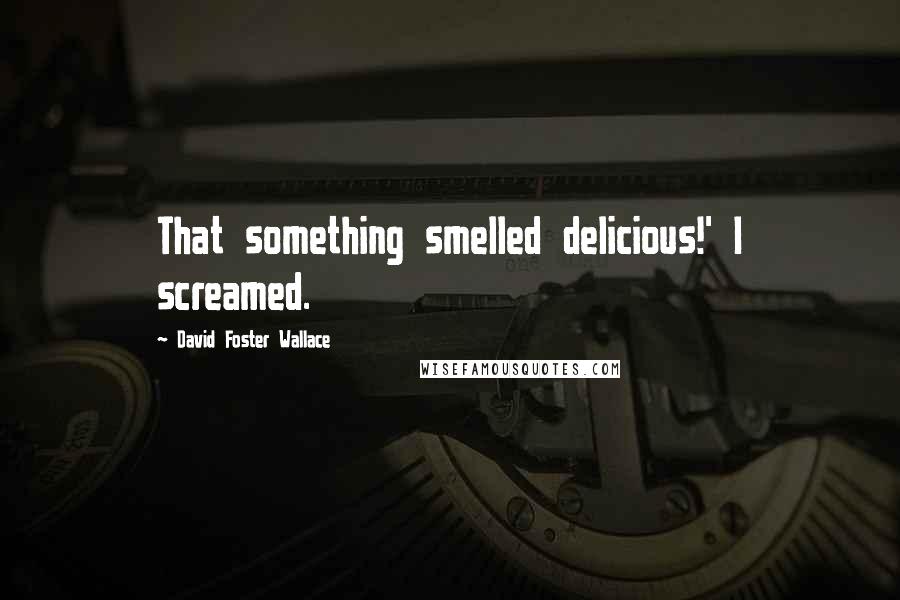 David Foster Wallace Quotes: That something smelled delicious!' I screamed.