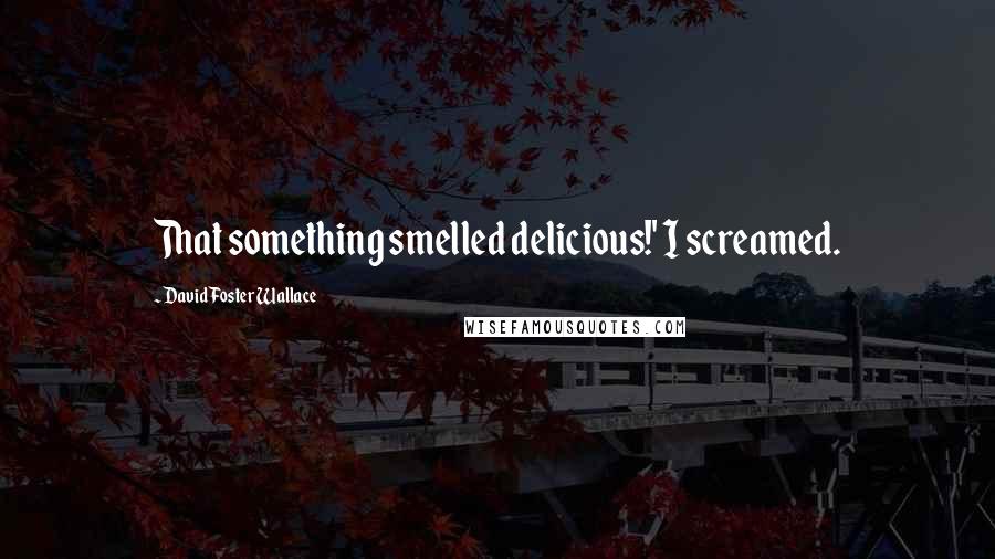 David Foster Wallace Quotes: That something smelled delicious!' I screamed.