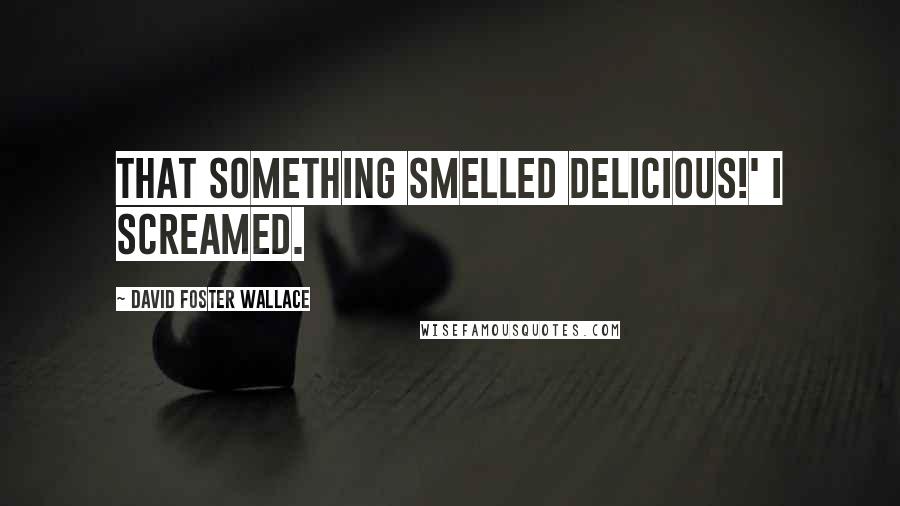David Foster Wallace Quotes: That something smelled delicious!' I screamed.