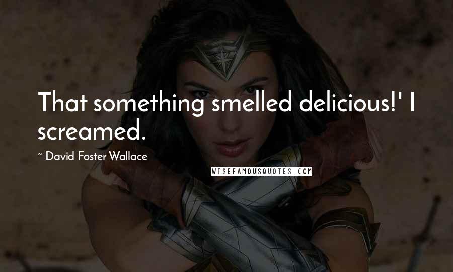 David Foster Wallace Quotes: That something smelled delicious!' I screamed.