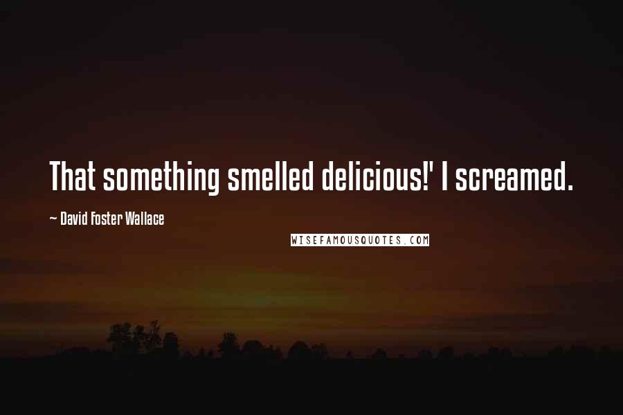 David Foster Wallace Quotes: That something smelled delicious!' I screamed.