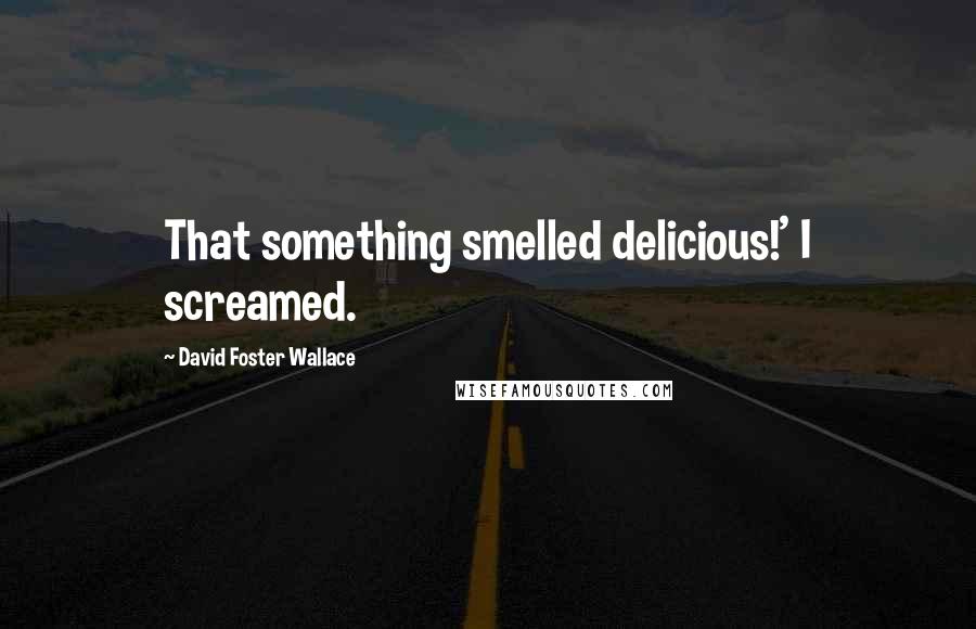 David Foster Wallace Quotes: That something smelled delicious!' I screamed.