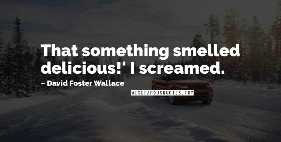 David Foster Wallace Quotes: That something smelled delicious!' I screamed.