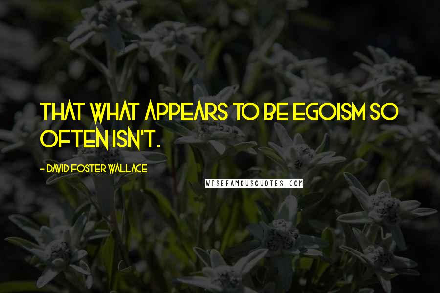 David Foster Wallace Quotes: That what appears to be egoism so often isn't.