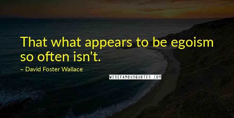 David Foster Wallace Quotes: That what appears to be egoism so often isn't.