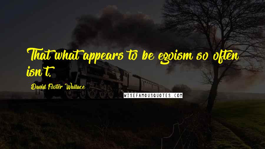 David Foster Wallace Quotes: That what appears to be egoism so often isn't.