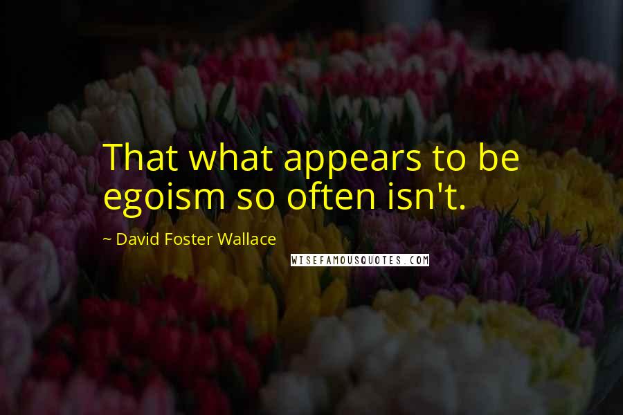 David Foster Wallace Quotes: That what appears to be egoism so often isn't.