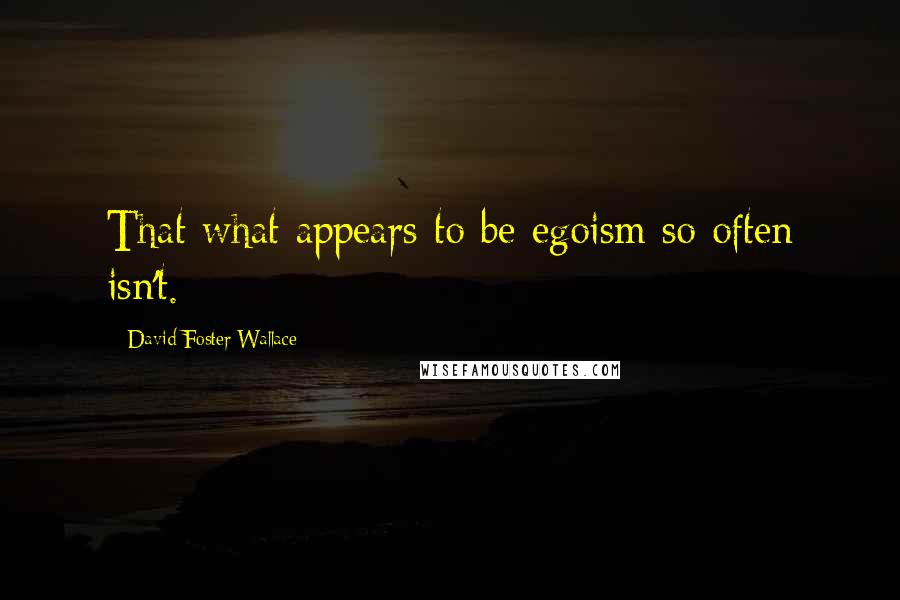 David Foster Wallace Quotes: That what appears to be egoism so often isn't.