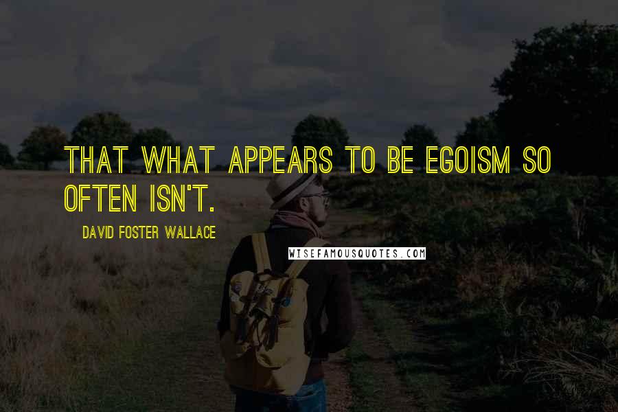 David Foster Wallace Quotes: That what appears to be egoism so often isn't.