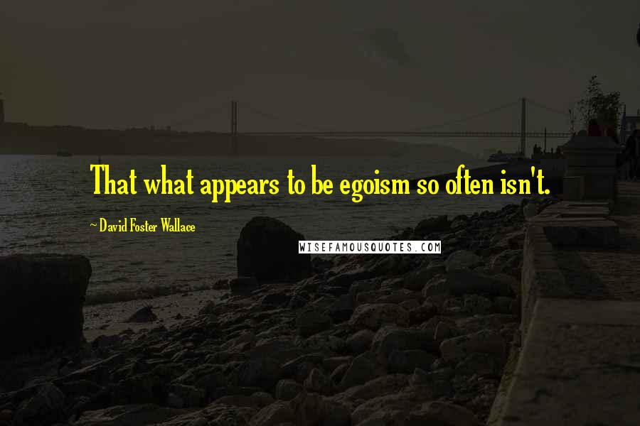 David Foster Wallace Quotes: That what appears to be egoism so often isn't.