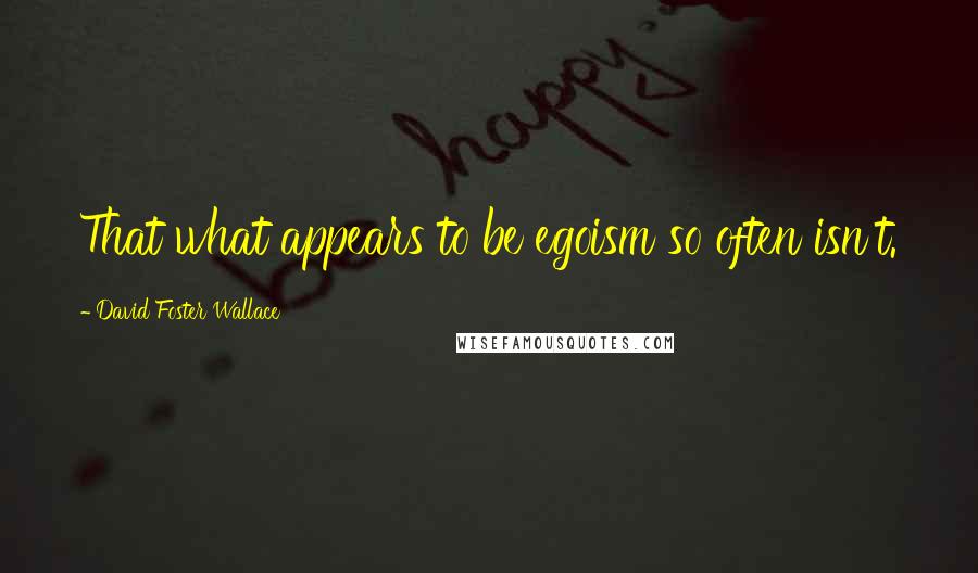 David Foster Wallace Quotes: That what appears to be egoism so often isn't.