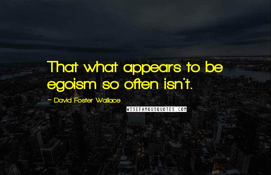 David Foster Wallace Quotes: That what appears to be egoism so often isn't.