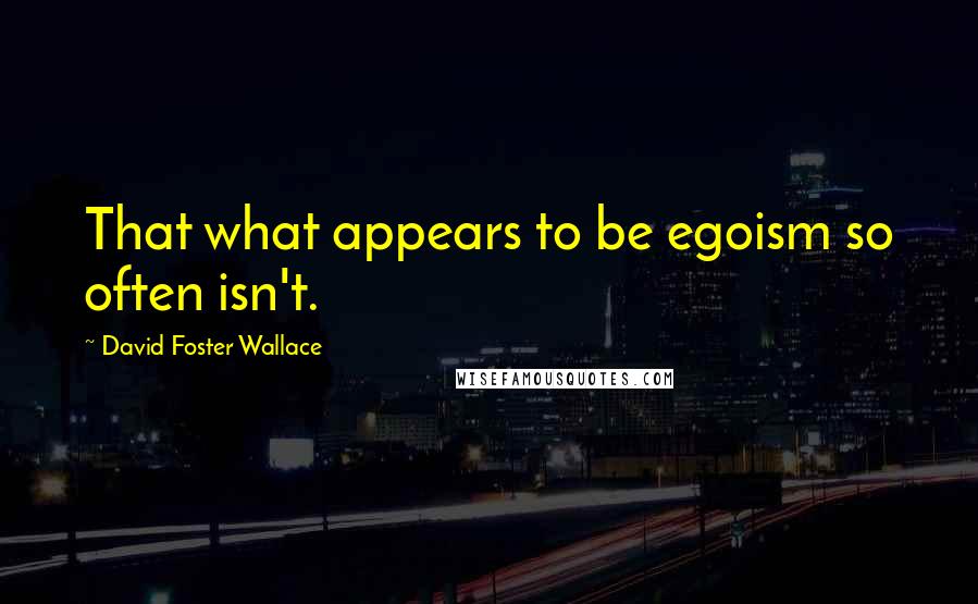 David Foster Wallace Quotes: That what appears to be egoism so often isn't.