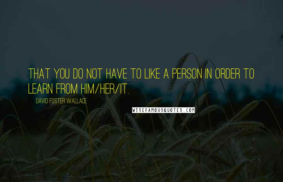 David Foster Wallace Quotes: That you do not have to like a person in order to learn from him/her/it.