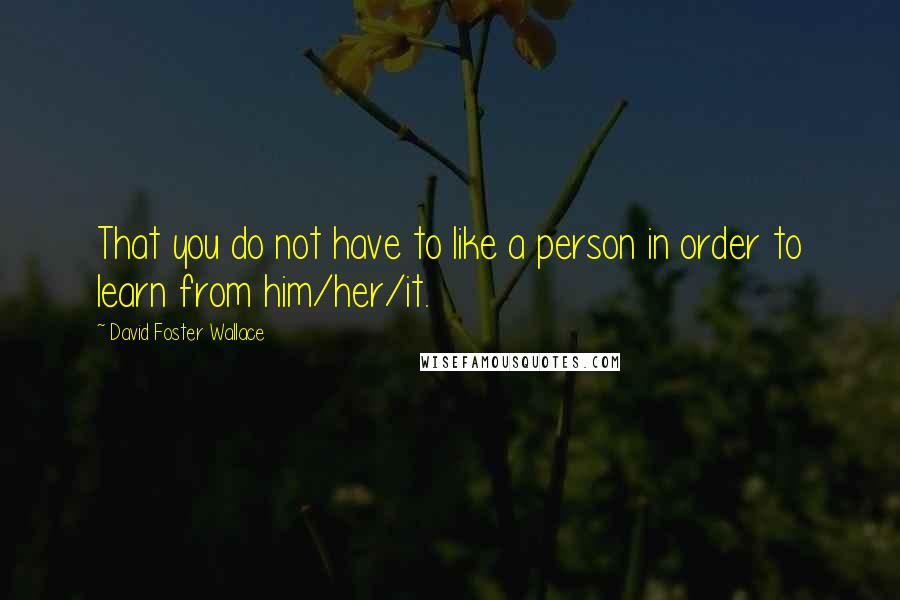 David Foster Wallace Quotes: That you do not have to like a person in order to learn from him/her/it.