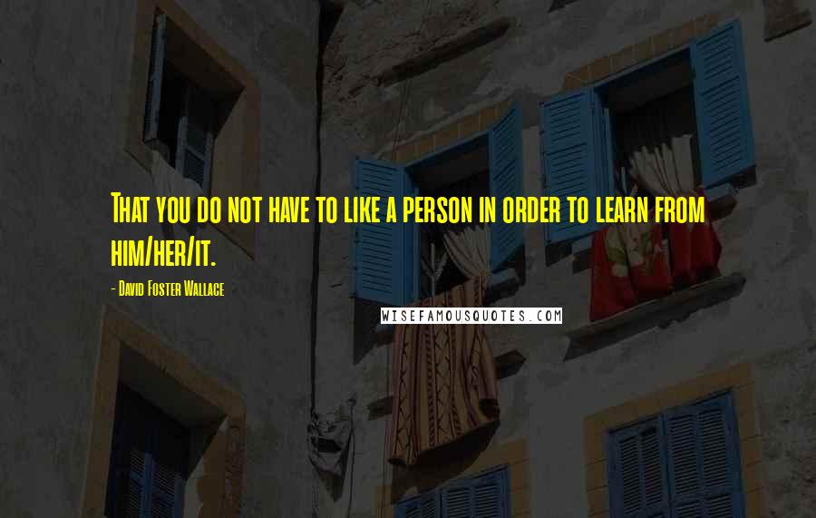 David Foster Wallace Quotes: That you do not have to like a person in order to learn from him/her/it.