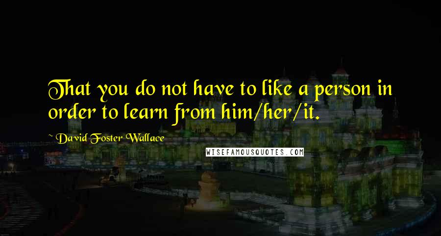 David Foster Wallace Quotes: That you do not have to like a person in order to learn from him/her/it.