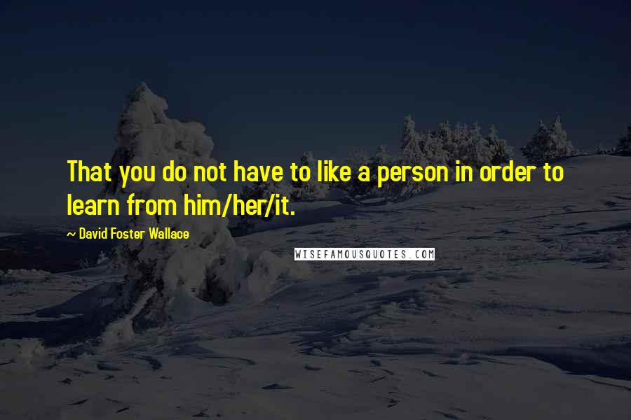 David Foster Wallace Quotes: That you do not have to like a person in order to learn from him/her/it.