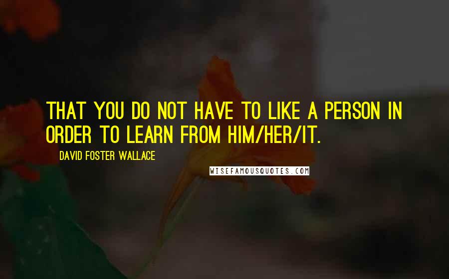 David Foster Wallace Quotes: That you do not have to like a person in order to learn from him/her/it.