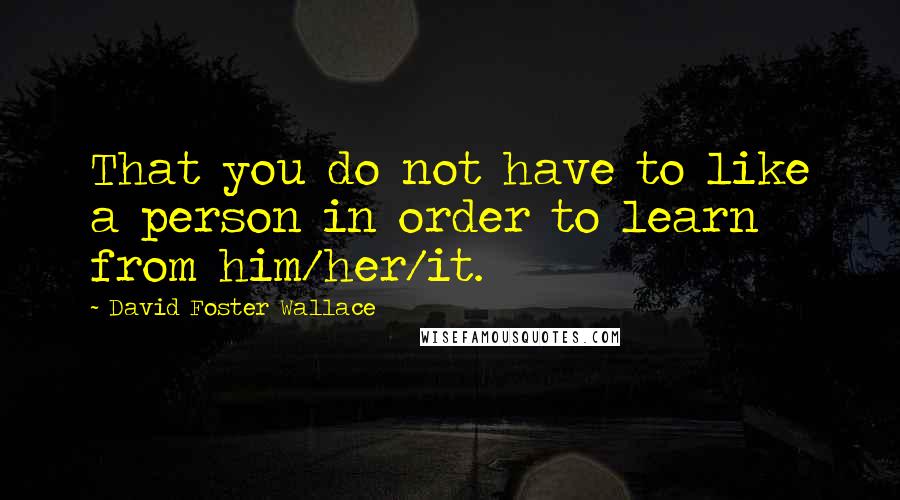 David Foster Wallace Quotes: That you do not have to like a person in order to learn from him/her/it.