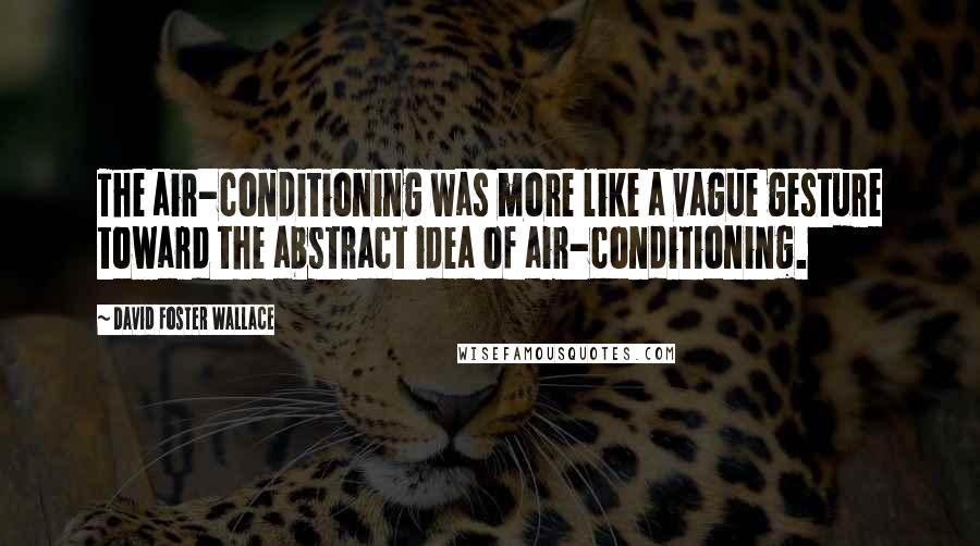 David Foster Wallace Quotes: The air-conditioning was more like a vague gesture toward the abstract idea of air-conditioning.