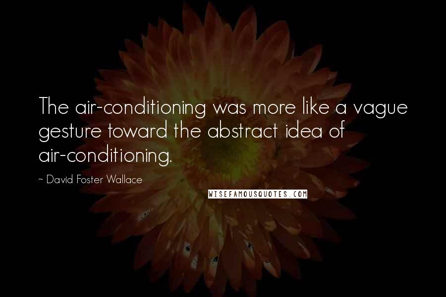 David Foster Wallace Quotes: The air-conditioning was more like a vague gesture toward the abstract idea of air-conditioning.