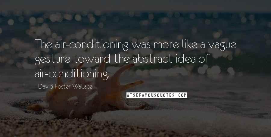 David Foster Wallace Quotes: The air-conditioning was more like a vague gesture toward the abstract idea of air-conditioning.