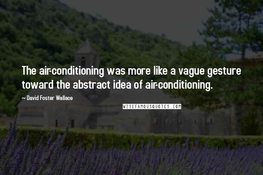 David Foster Wallace Quotes: The air-conditioning was more like a vague gesture toward the abstract idea of air-conditioning.