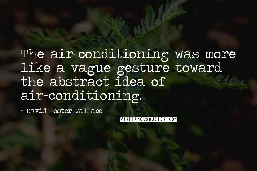 David Foster Wallace Quotes: The air-conditioning was more like a vague gesture toward the abstract idea of air-conditioning.