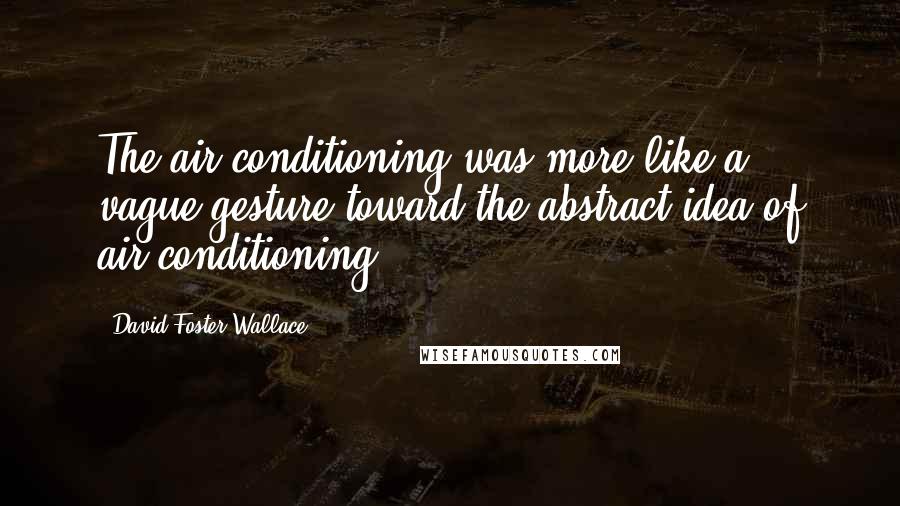 David Foster Wallace Quotes: The air-conditioning was more like a vague gesture toward the abstract idea of air-conditioning.