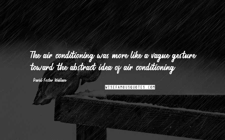 David Foster Wallace Quotes: The air-conditioning was more like a vague gesture toward the abstract idea of air-conditioning.