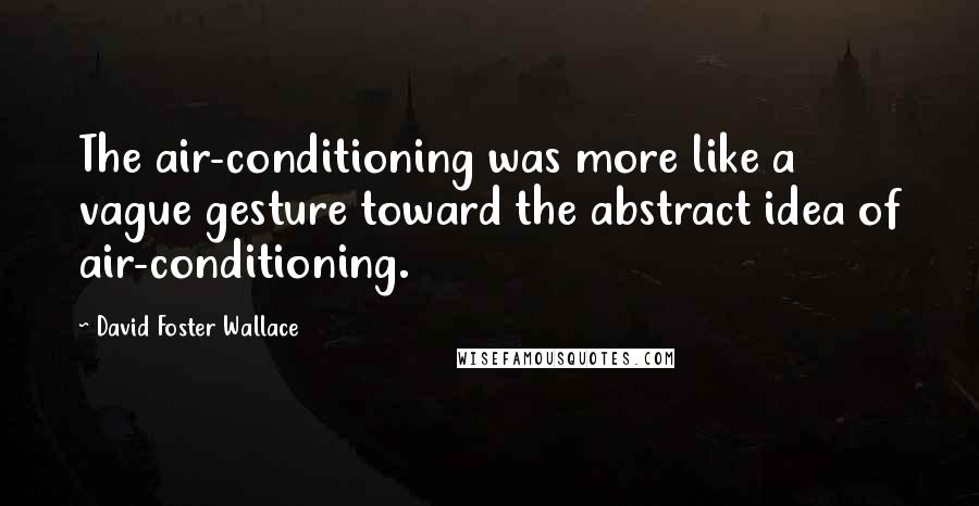 David Foster Wallace Quotes: The air-conditioning was more like a vague gesture toward the abstract idea of air-conditioning.