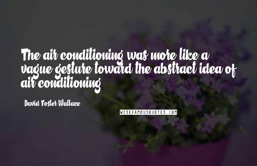 David Foster Wallace Quotes: The air-conditioning was more like a vague gesture toward the abstract idea of air-conditioning.