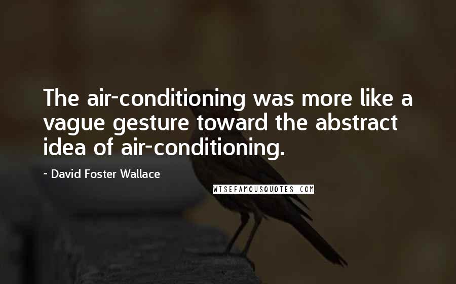 David Foster Wallace Quotes: The air-conditioning was more like a vague gesture toward the abstract idea of air-conditioning.