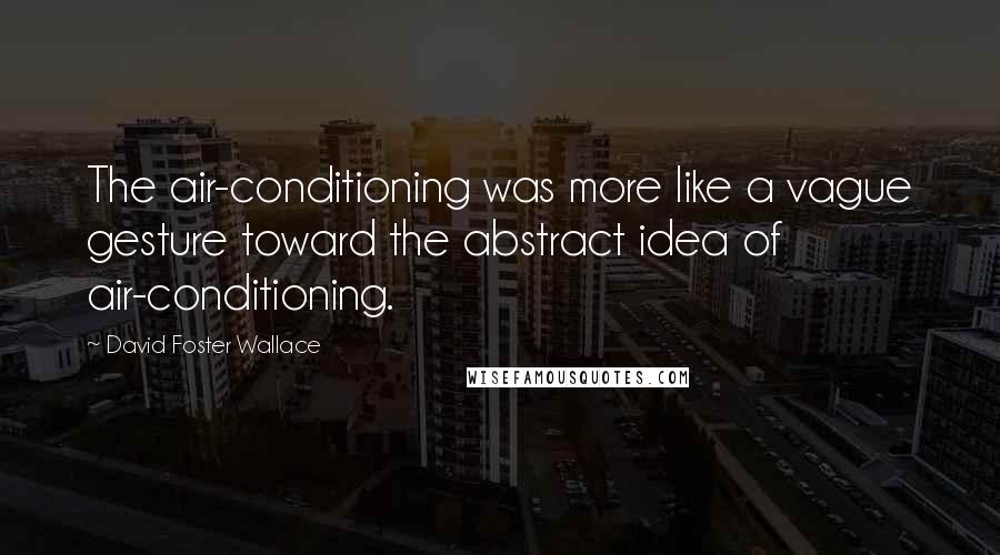 David Foster Wallace Quotes: The air-conditioning was more like a vague gesture toward the abstract idea of air-conditioning.