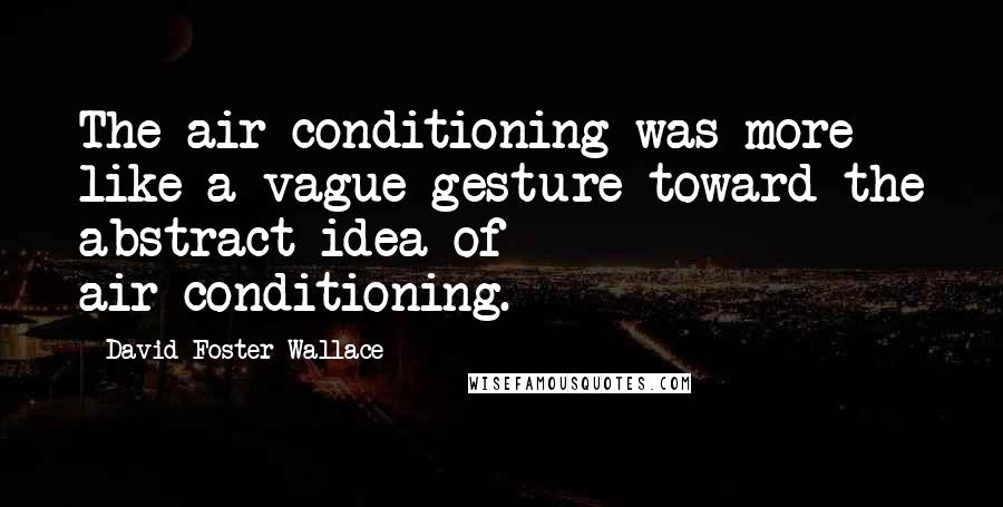 David Foster Wallace Quotes: The air-conditioning was more like a vague gesture toward the abstract idea of air-conditioning.