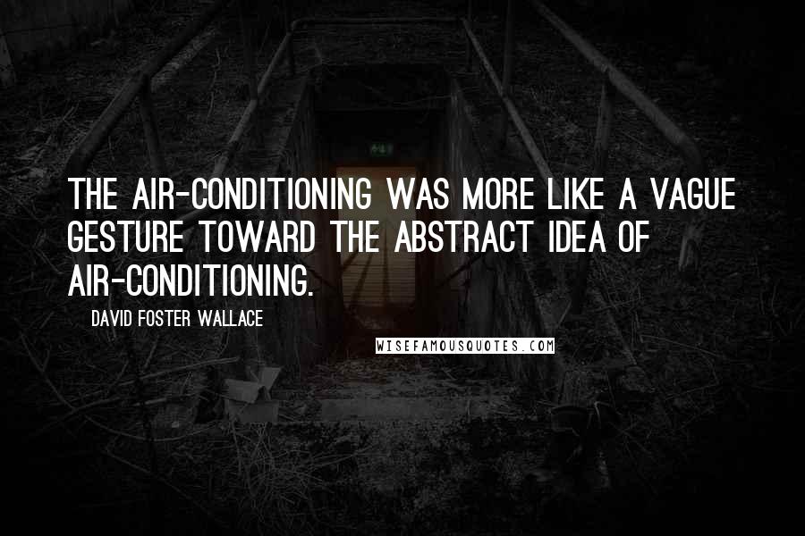 David Foster Wallace Quotes: The air-conditioning was more like a vague gesture toward the abstract idea of air-conditioning.