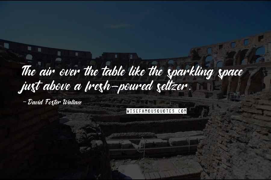 David Foster Wallace Quotes: The air over the table like the sparkling space just above a fresh-poured seltzer.