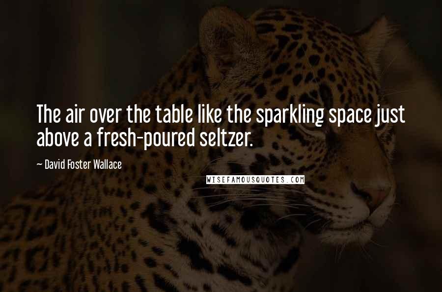 David Foster Wallace Quotes: The air over the table like the sparkling space just above a fresh-poured seltzer.