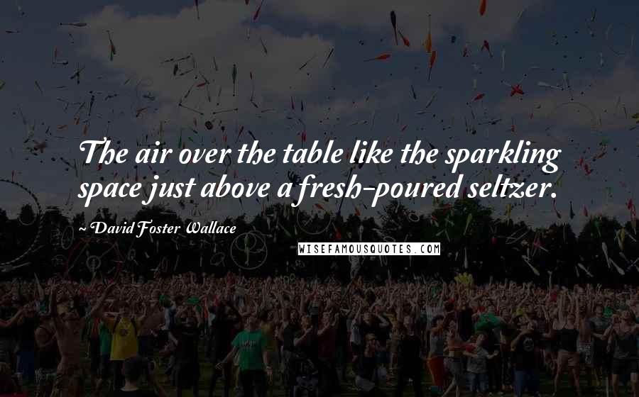 David Foster Wallace Quotes: The air over the table like the sparkling space just above a fresh-poured seltzer.