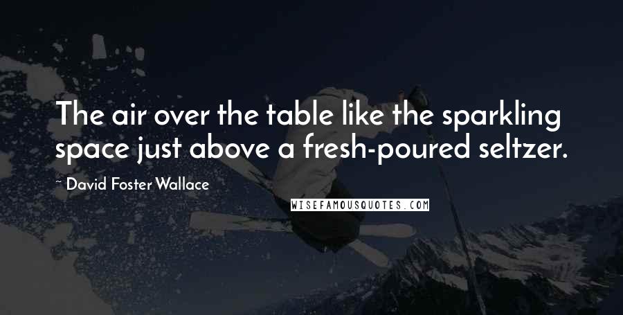 David Foster Wallace Quotes: The air over the table like the sparkling space just above a fresh-poured seltzer.
