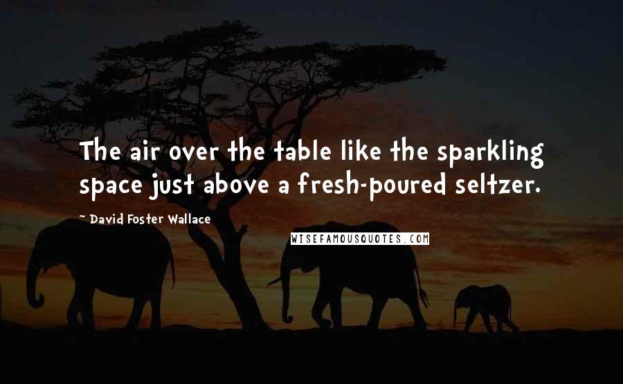 David Foster Wallace Quotes: The air over the table like the sparkling space just above a fresh-poured seltzer.